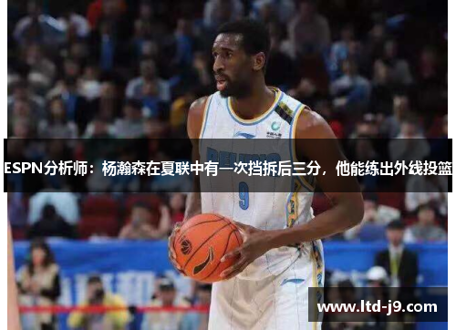 ESPN分析师:杨瀚森在夏联中有一次挡拆后三分,他能练出外线投篮