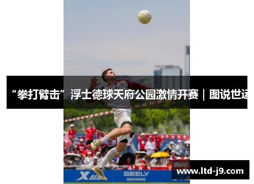 “拳打臂击”浮士德球天府公园激情开赛|图说世运